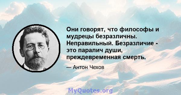 Они говорят, что философы и мудрецы безразличны. Неправильный. Безразличие - это паралич души, преждевременная смерть.