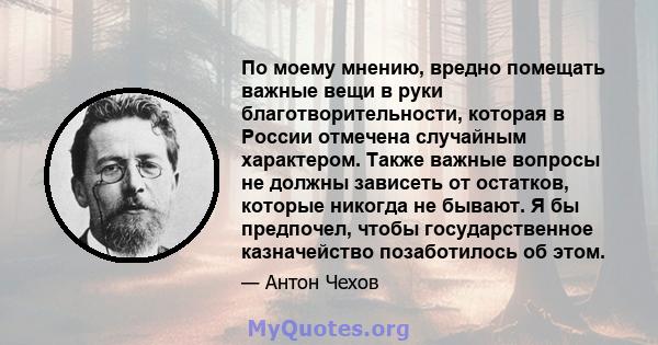 По моему мнению, вредно помещать важные вещи в руки благотворительности, которая в России отмечена случайным характером. Также важные вопросы не должны зависеть от остатков, которые никогда не бывают. Я бы предпочел,