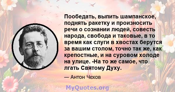 Пообедать, выпить шампанское, поднять ракетку и произносить речи о сознании людей, совесть народа, свобода и таковые, в то время как слуги в хвостах берутся за вашим столом, точно так же, как крепостные, и на суровом