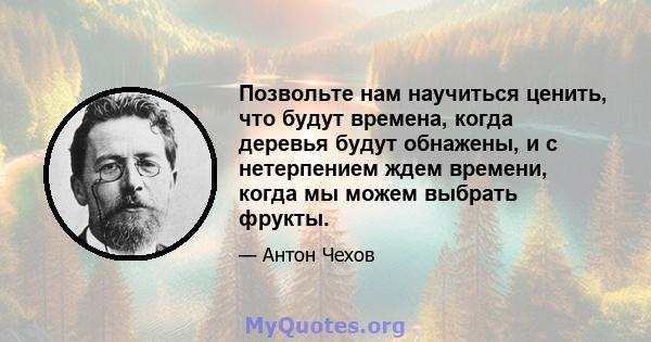 Позвольте нам научиться ценить, что будут времена, когда деревья будут обнажены, и с нетерпением ждем времени, когда мы можем выбрать фрукты.