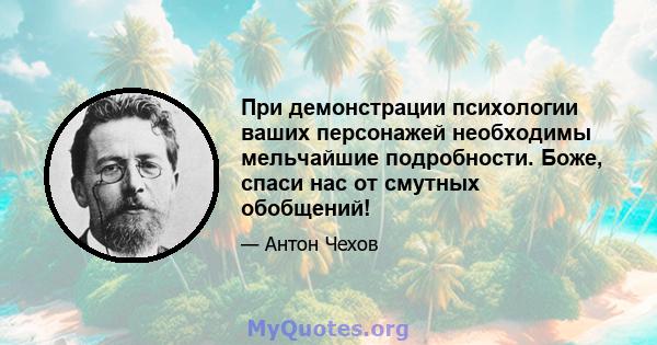 При демонстрации психологии ваших персонажей необходимы мельчайшие подробности. Боже, спаси нас от смутных обобщений!