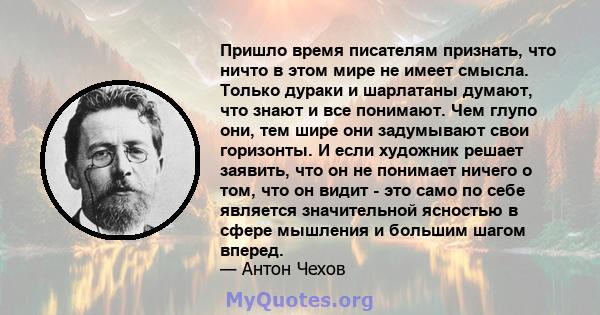 Пришло время писателям признать, что ничто в этом мире не имеет смысла. Только дураки и шарлатаны думают, что знают и все понимают. Чем глупо они, тем шире они задумывают свои горизонты. И если художник решает заявить,