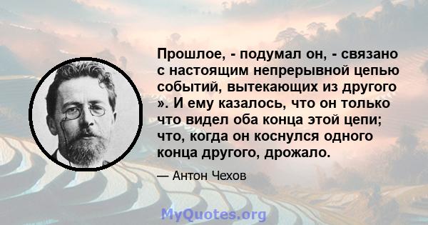 Прошлое, - подумал он, - связано с настоящим непрерывной цепью событий, вытекающих из другого ». И ему казалось, что он только что видел оба конца этой цепи; что, когда он коснулся одного конца другого, дрожало.