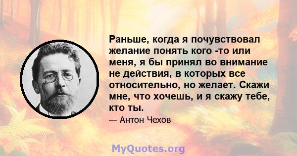 Раньше, когда я почувствовал желание понять кого -то или меня, я бы принял во внимание не действия, в которых все относительно, но желает. Скажи мне, что хочешь, и я скажу тебе, кто ты.