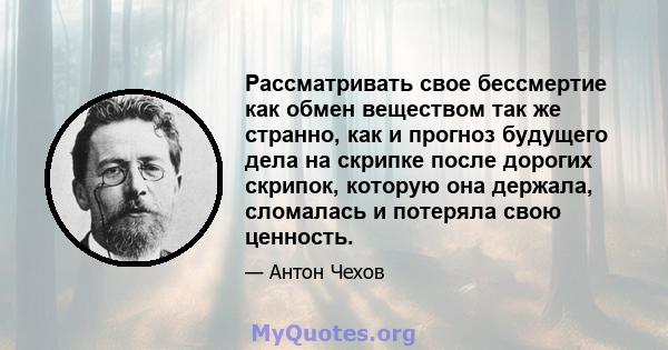 Рассматривать свое бессмертие как обмен веществом так же странно, как и прогноз будущего дела на скрипке после дорогих скрипок, которую она держала, сломалась и потеряла свою ценность.