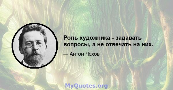 Роль художника - задавать вопросы, а не отвечать на них.