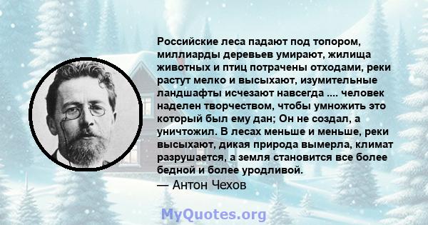 Российские леса падают под топором, миллиарды деревьев умирают, жилища животных и птиц потрачены отходами, реки растут мелко и высыхают, изумительные ландшафты исчезают навсегда .... человек наделен творчеством, чтобы