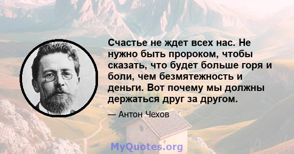 Счастье не ждет всех нас. Не нужно быть пророком, чтобы сказать, что будет больше горя и боли, чем безмятежность и деньги. Вот почему мы должны держаться друг за другом.