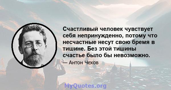 Счастливый человек чувствует себя непринужденно, потому что несчастные несут свою бремя в тишине. Без этой тишины счастье было бы невозможно.