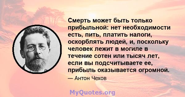 Смерть может быть только прибыльной: нет необходимости есть, пить, платить налоги, оскорблять людей, и, поскольку человек лежит в могиле в течение сотен или тысяч лет, если вы подсчитываете ее, прибыль оказывается