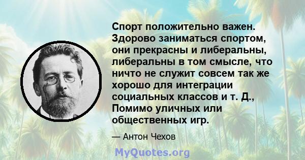 Спорт положительно важен. Здорово заниматься спортом, они прекрасны и либеральны, либеральны в том смысле, что ничто не служит совсем так же хорошо для интеграции социальных классов и т. Д., Помимо уличных или