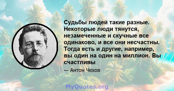 Судьбы людей такие разные. Некоторые люди тянутся, незамеченные и скучные все одинаково, и все они несчастны. Тогда есть и другие, например, вы один на один на миллион. Вы счастливы