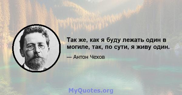 Так же, как я буду лежать один в могиле, так, по сути, я живу один.