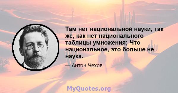 Там нет национальной науки, так же, как нет национального таблицы умножения; Что национальное, это больше не наука.