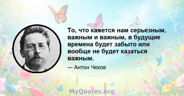 То, что кажется нам серьезным, важным и важным, в будущие времена будет забыто или вообще не будет казаться важным.