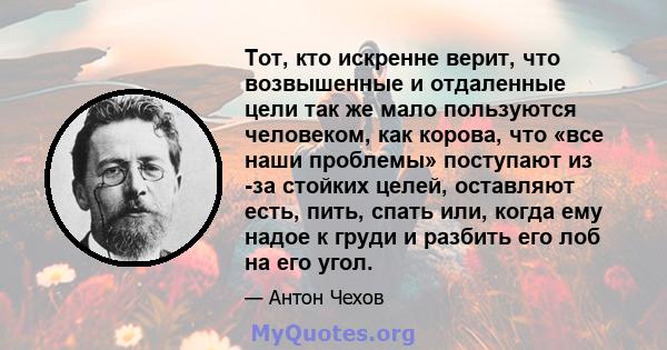 Тот, кто искренне верит, что возвышенные и отдаленные цели так же мало пользуются человеком, как корова, что «все наши проблемы» поступают из -за стойких целей, оставляют есть, пить, спать или, когда ему надое к груди и 