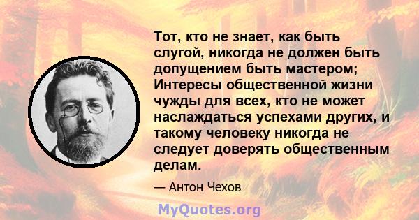 Тот, кто не знает, как быть слугой, никогда не должен быть допущением быть мастером; Интересы общественной жизни чужды для всех, кто не может наслаждаться успехами других, и такому человеку никогда не следует доверять