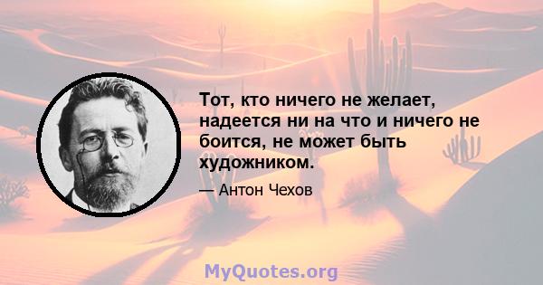 Тот, кто ничего не желает, надеется ни на что и ничего не боится, не может быть художником.