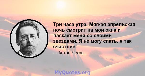 Три часа утра. Мягкая апрельская ночь смотрит на мои окна и ласкает меня со своими звездами. Я не могу спать, я так счастлив.