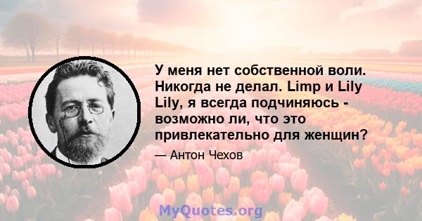 У меня нет собственной воли. Никогда не делал. Limp и Lily Lily, я всегда подчиняюсь - возможно ли, что это привлекательно для женщин?