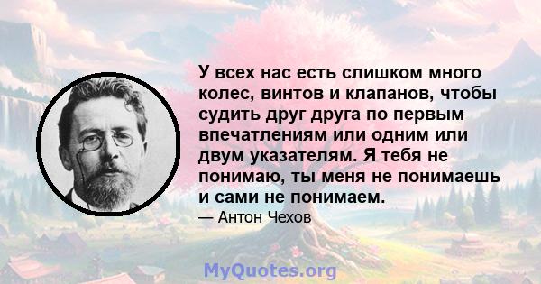 У всех нас есть слишком много колес, винтов и клапанов, чтобы судить друг друга по первым впечатлениям или одним или двум указателям. Я тебя не понимаю, ты меня не понимаешь и сами не понимаем.