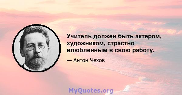 Учитель должен быть актером, художником, страстно влюбленным в свою работу.