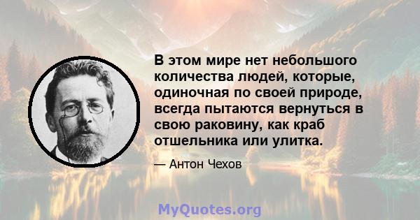 В этом мире нет небольшого количества людей, которые, одиночная по своей природе, всегда пытаются вернуться в свою раковину, как краб отшельника или улитка.