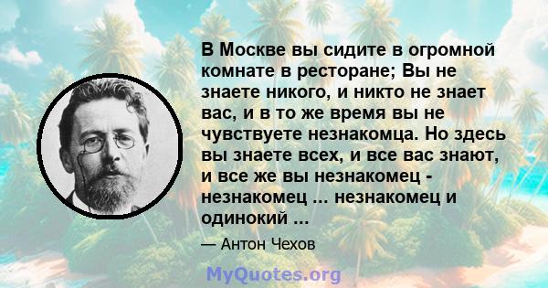 В Москве вы сидите в огромной комнате в ресторане; Вы не знаете никого, и никто не знает вас, и в то же время вы не чувствуете незнакомца. Но здесь вы знаете всех, и все вас знают, и все же вы незнакомец - незнакомец