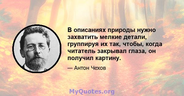 В описаниях природы нужно захватить мелкие детали, группируя их так, чтобы, когда читатель закрывал глаза, он получил картину.