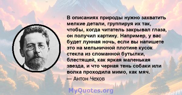 В описаниях природы нужно захватить мелкие детали, группируя их так, чтобы, когда читатель закрывал глаза, он получил картину. Например, у вас будет лунная ночь, если вы напишете это на мельничной плотине кусок стекла