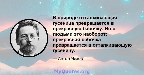 В природе отталкивающая гусеница превращается в прекрасную бабочку. Но с людьми это наоборот: прекрасная бабочка превращается в отталкивающую гусеницу.