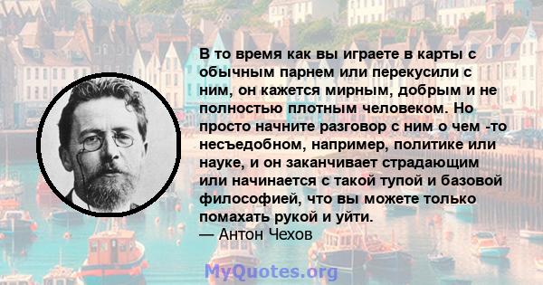 В то время как вы играете в карты с обычным парнем или перекусили с ним, он кажется мирным, добрым и не полностью плотным человеком. Но просто начните разговор с ним о чем -то несъедобном, например, политике или науке,