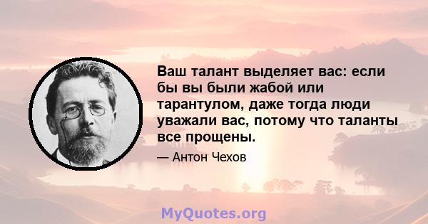 Ваш талант выделяет вас: если бы вы были жабой или тарантулом, даже тогда люди уважали вас, потому что таланты все прощены.