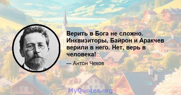 Верить в Бога не сложно. Инквизиторы, Байрон и Аракчев верили в него. Нет, верь в человека!