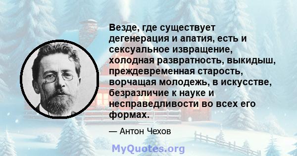 Везде, где существует дегенерация и апатия, есть и сексуальное извращение, холодная развратность, выкидыш, преждевременная старость, ворчащая молодежь, в искусстве, безразличие к науке и несправедливости во всех его