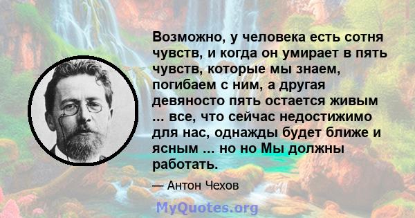 Возможно, у человека есть сотня чувств, и когда он умирает в пять чувств, которые мы знаем, погибаем с ним, а другая девяносто пять остается живым ... все, что сейчас недостижимо для нас, однажды будет ближе и ясным ... 