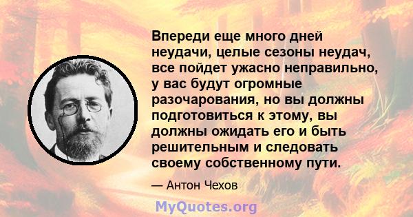 Впереди еще много дней неудачи, целые сезоны неудач, все пойдет ужасно неправильно, у вас будут огромные разочарования, но вы должны подготовиться к этому, вы должны ожидать его и быть решительным и следовать своему