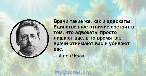 Врачи такие же, как и адвокаты; Единственное отличие состоит в том, что адвокаты просто лишают вас, в то время как врачи отнимают вас и убивают вас.