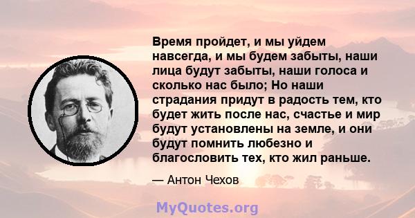 Время пройдет, и мы уйдем навсегда, и мы будем забыты, наши лица будут забыты, наши голоса и сколько нас было; Но наши страдания придут в радость тем, кто будет жить после нас, счастье и мир будут установлены на земле,