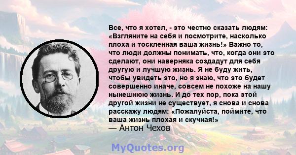 Все, что я хотел, - это честно сказать людям: «Взгляните на себя и посмотрите, насколько плоха и тоскленная ваша жизнь!» Важно то, что люди должны понимать, что, когда они это сделают, они наверняка создадут для себя