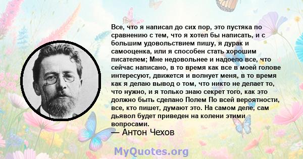 Все, что я написал до сих пор, это пустяка по сравнению с тем, что я хотел бы написать, и с большим удовольствием пишу, я дурак и самооценка, или я способен стать хорошим писателем; Мне недовольнее и надоело все, что