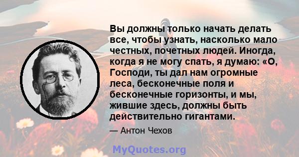 Вы должны только начать делать все, чтобы узнать, насколько мало честных, почетных людей. Иногда, когда я не могу спать, я думаю: «О, Господи, ты дал нам огромные леса, бесконечные поля и бесконечные горизонты, и мы,