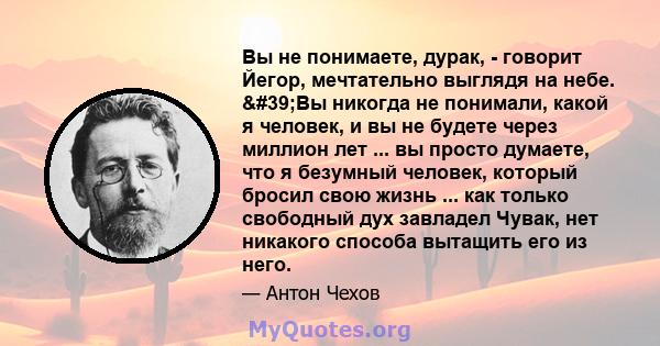 Вы не понимаете, дурак, - говорит Йегор, мечтательно выглядя на небе. 'Вы никогда не понимали, какой я человек, и вы не будете через миллион лет ... вы просто думаете, что я безумный человек, который бросил свою