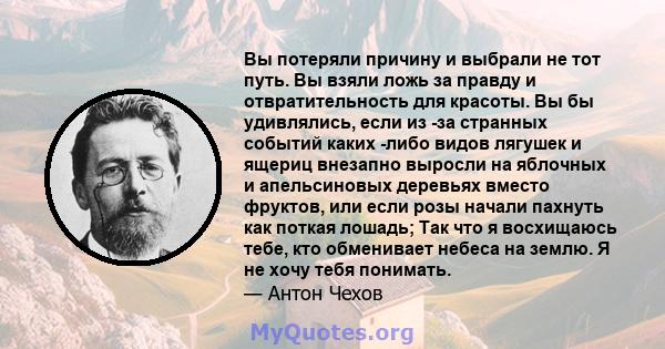 Вы потеряли причину и выбрали не тот путь. Вы взяли ложь за правду и отвратительность для красоты. Вы бы удивлялись, если из -за странных событий каких -либо видов лягушек и ящериц внезапно выросли на яблочных и