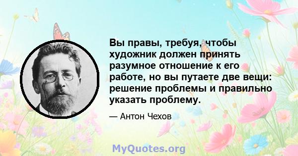 Вы правы, требуя, чтобы художник должен принять разумное отношение к его работе, но вы путаете две вещи: решение проблемы и правильно указать проблему.