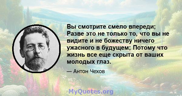 Вы смотрите смело впереди; Разве это не только то, что вы не видите и не божеству ничего ужасного в будущем; Потому что жизнь все еще скрыта от ваших молодых глаз.