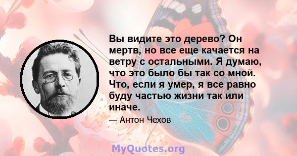 Вы видите это дерево? Он мертв, но все еще качается на ветру с остальными. Я думаю, что это было бы так со мной. Что, если я умер, я все равно буду частью жизни так или иначе.