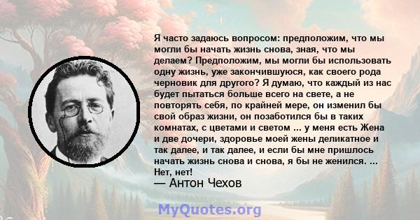 Я часто задаюсь вопросом: предположим, что мы могли бы начать жизнь снова, зная, что мы делаем? Предположим, мы могли бы использовать одну жизнь, уже закончившуюся, как своего рода черновик для другого? Я думаю, что