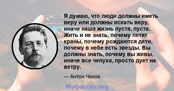 Я думаю, что люди должны иметь веру или должны искать веру, иначе наша жизнь пуста, пуста. Жить и не знать, почему летят краны, почему рождаются дети, почему в небе есть звезды. Вы должны знать, почему вы живы, иначе