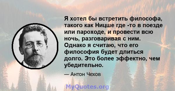 Я хотел бы встретить философа, такого как Ницше где -то в поезде или пароходе, и провести всю ночь, разговаривая с ним. Однако я считаю, что его философия будет длиться долго. Это более эффектно, чем убедительно.